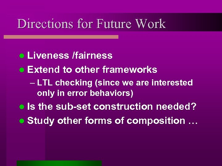 Directions for Future Work l Liveness /fairness l Extend to other frameworks – LTL