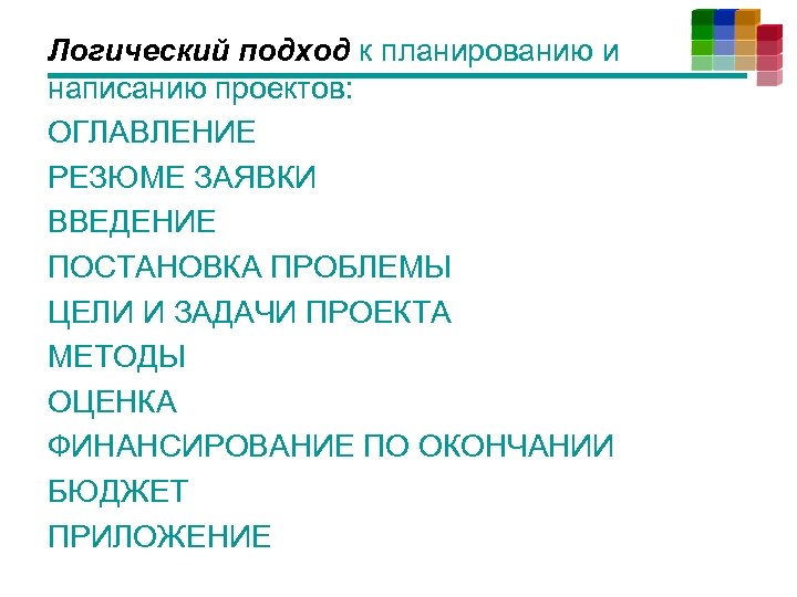 Логический подход к планированию и написанию проектов: ОГЛАВЛЕНИЕ РЕЗЮМЕ ЗАЯВКИ ВВЕДЕНИЕ ПОСТАНОВКА ПРОБЛЕМЫ ЦЕЛИ