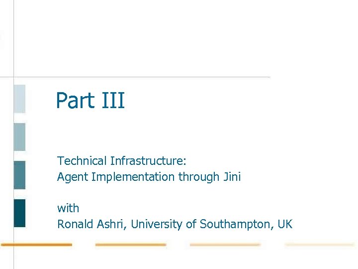 Part III Technical Infrastructure: Agent Implementation through Jini with Ronald Ashri, University of Southampton,