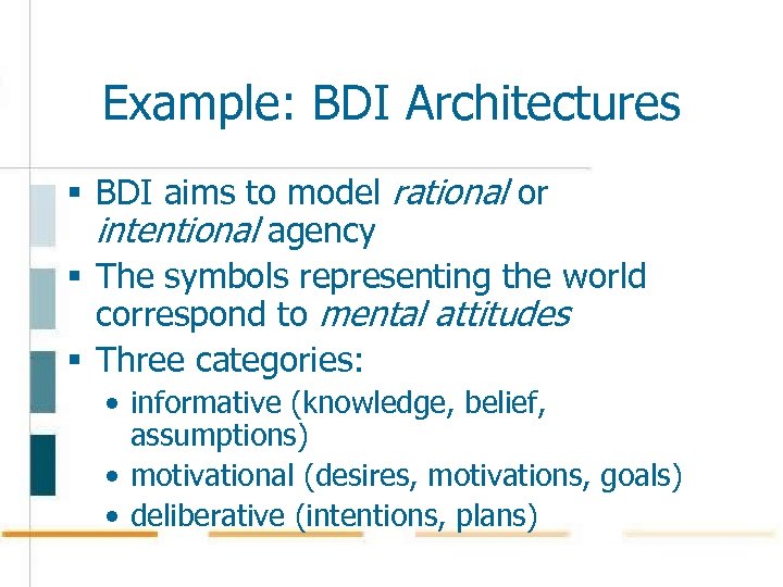 Example: BDI Architectures § BDI aims to model rational or intentional agency § The