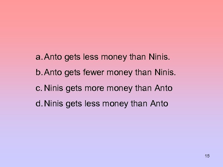 a. Anto gets less money than Ninis. b. Anto gets fewer money than Ninis.