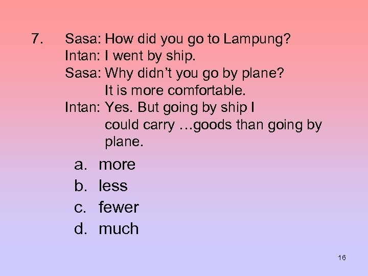 7. Sasa: How did you go to Lampung? Intan: I went by ship. Sasa: