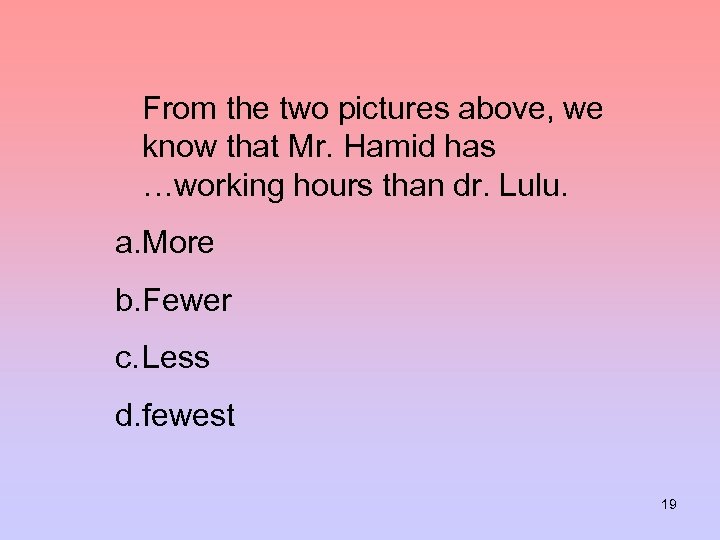 From the two pictures above, we know that Mr. Hamid has …working hours than