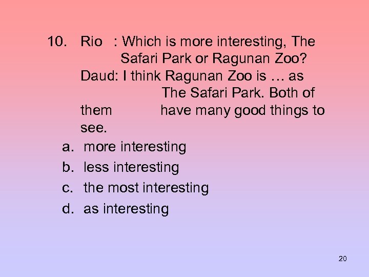 10. Rio : Which is more interesting, The Safari Park or Ragunan Zoo? Daud:
