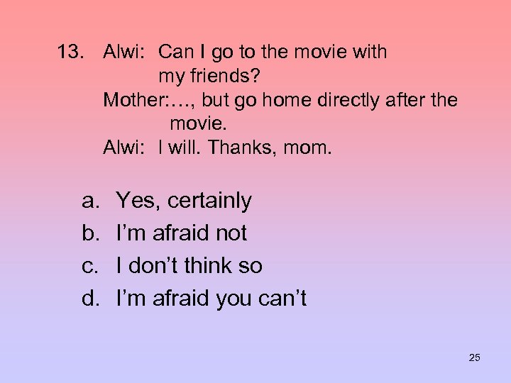 13. Alwi: Can I go to the movie with my friends? Mother: …, but