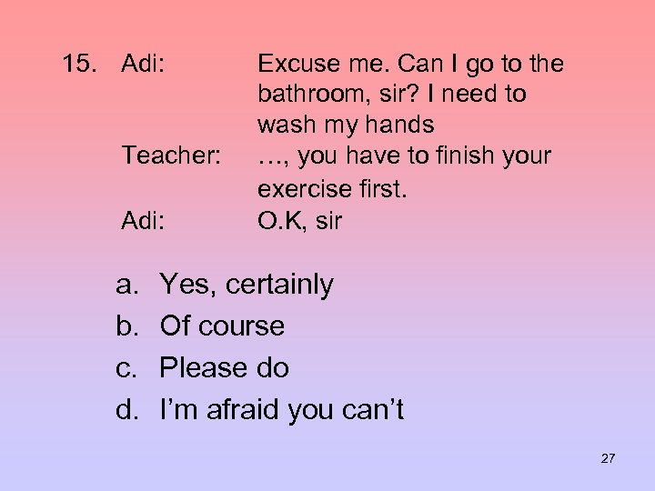15. Adi: Teacher: Adi: a. b. c. d. Excuse me. Can I go to