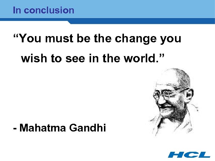 In conclusion “You must be the change you wish to see in the world.