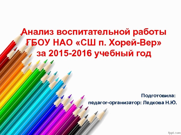 Анализ воспитательной работы ГБОУ НАО «СШ п. Хорей-Вер» за 2015 -2016 учебный год Подготовила: