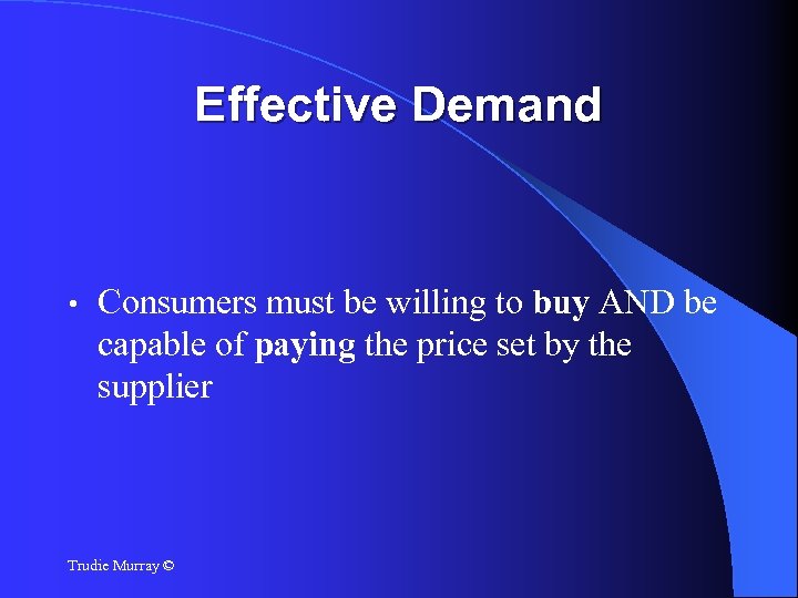 Effective Demand • Consumers must be willing to buy AND be capable of paying