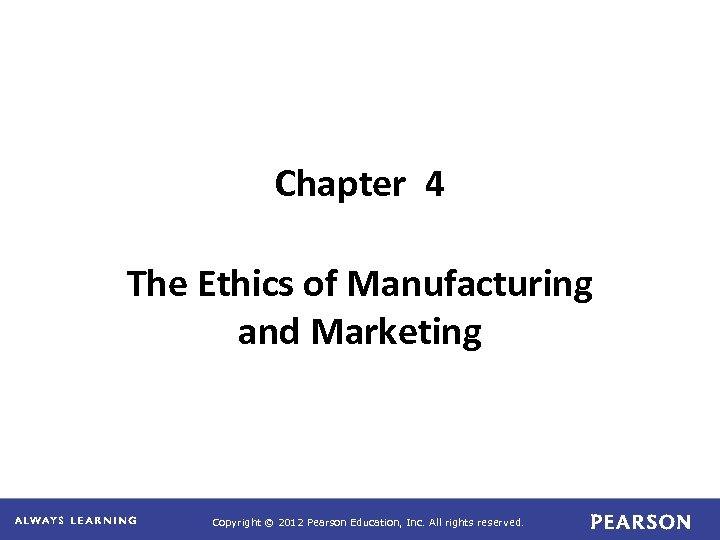Chapter 4 The Ethics of Manufacturing and Marketing Copyright © 2012 Pearson Education, Inc.