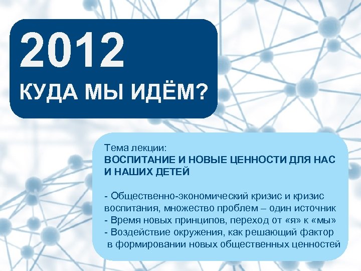 2012 КУДА МЫ ИДЁМ? Тема лекции: ВОСПИТАНИЕ И НОВЫЕ ЦЕННОСТИ ДЛЯ НАС И НАШИХ