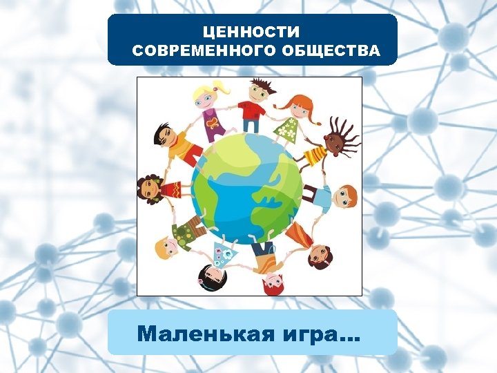 ЦЕННОСТИ СОВРЕМЕННОГО ОБЩЕСТВА Маленькая игра… 