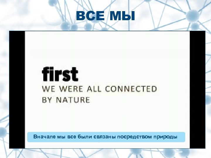 ВСЕ МЫ Вначале мы все были связаны посредством природы 