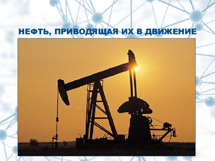 НЕФТЬ, ПРИВОДЯЩАЯ ИХ В ДВИЖЕНИЕ 