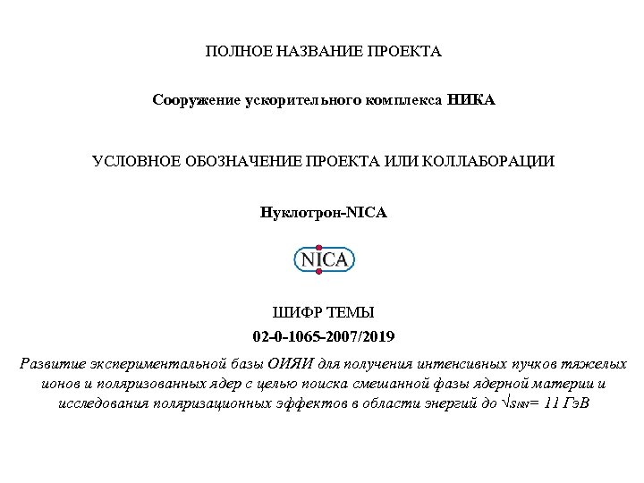 ПОЛНОЕ НАЗВАНИЕ ПРОЕКТА Сооружение ускорительного комплекса НИКА УСЛОВНОЕ ОБОЗНАЧЕНИЕ ПРОЕКТА ИЛИ КОЛЛАБОРАЦИИ Нуклотрон-NICA ШИФР