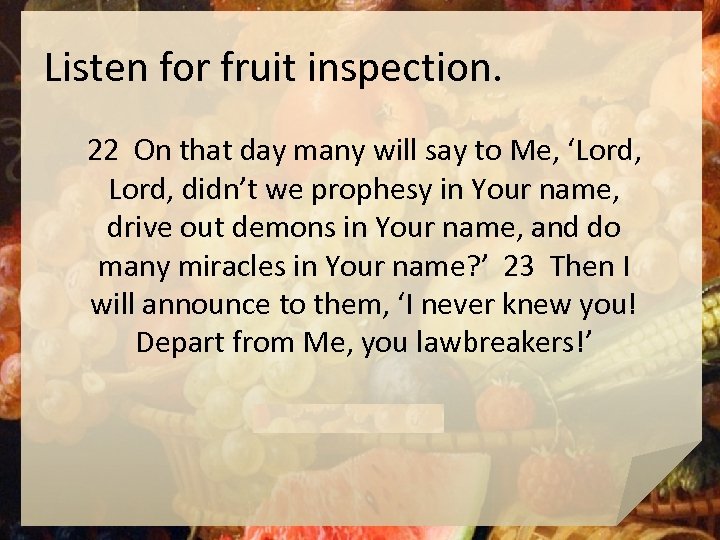 Listen for fruit inspection. 22 On that day many will say to Me, ‘Lord,