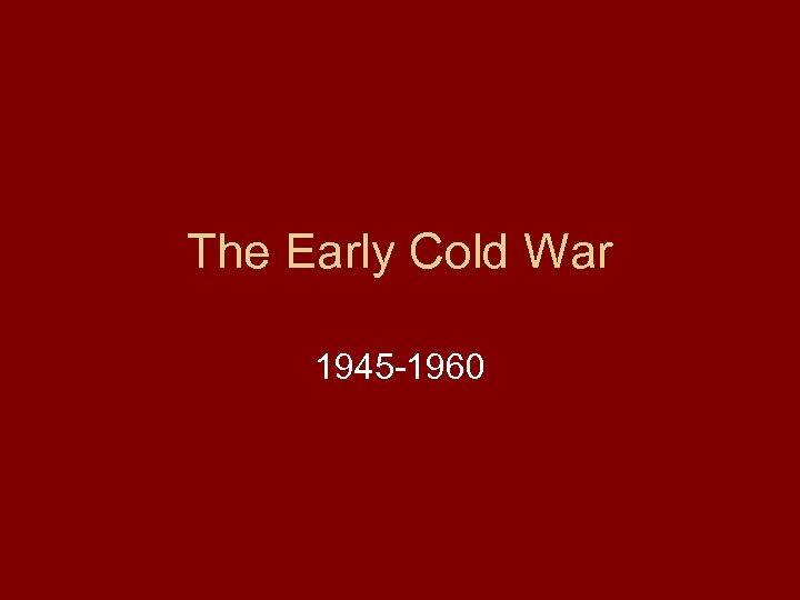 The Early Cold War 1945 -1960 