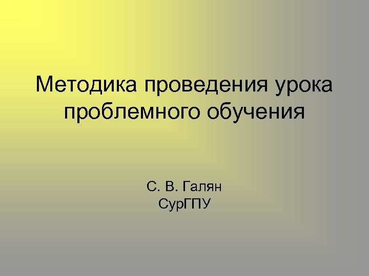 Методика проведения урока проблемного обучения С. В. Галян Сур. ГПУ 