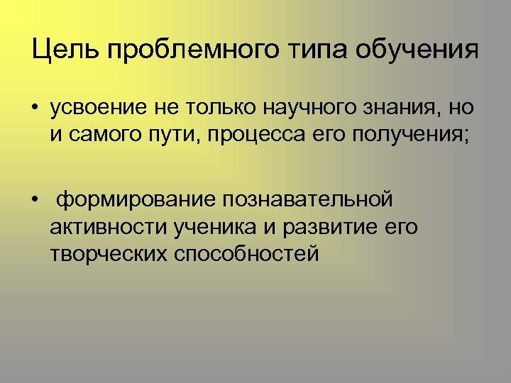 Цель проблемного типа обучения • усвоение не только научного знания, но и самого пути,