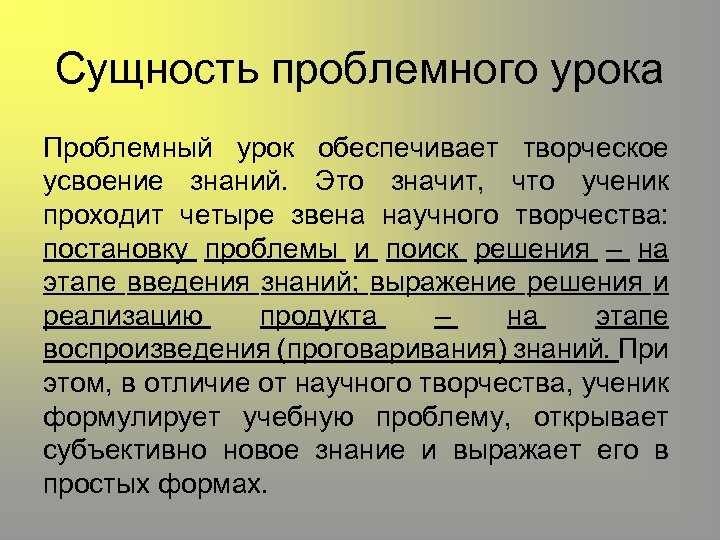 Сущность проблемного урока Проблемный урок обеспечивает творческое усвоение знаний. Это значит, что ученик проходит