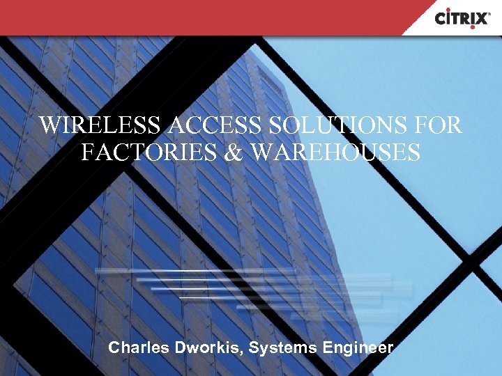 WIRELESS ACCESS SOLUTIONS FOR FACTORIES & WAREHOUSES Charles Dworkis, Systems Engineer 