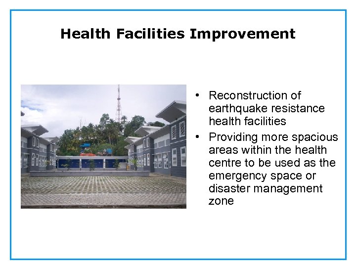 Health Facilities Improvement • Reconstruction of earthquake resistance health facilities • Providing more spacious