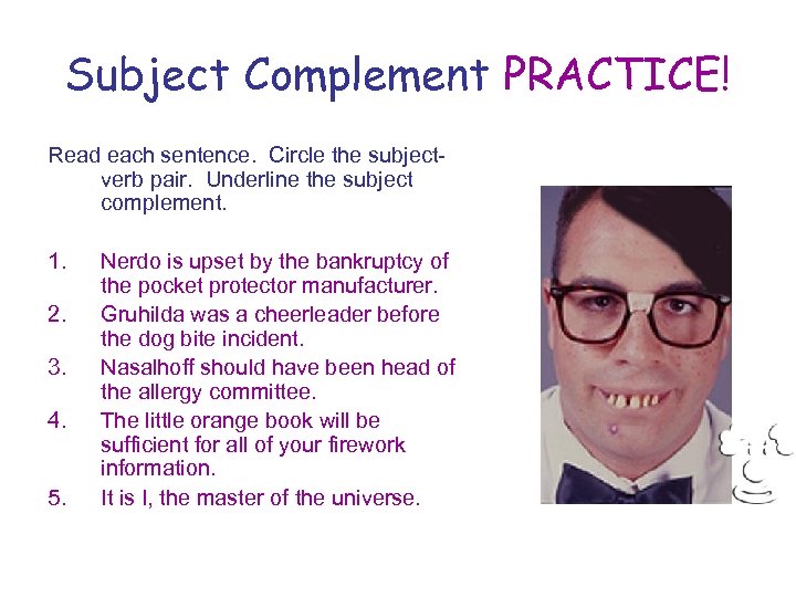 Subject Complement PRACTICE! Read each sentence. Circle the subjectverb pair. Underline the subject complement.