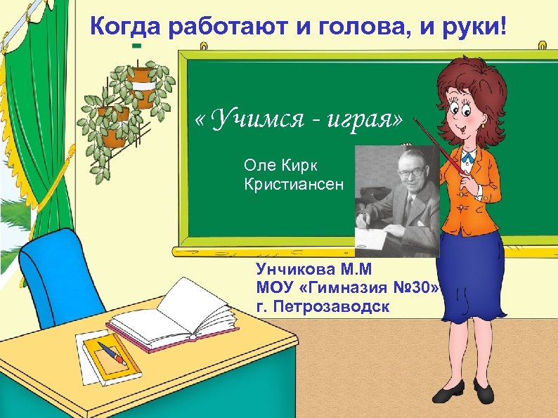 Когда работают и голова, и руки! « Учимся - играя» Оле Кирк Кристиансен Унчикова