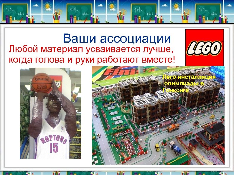 Ваши ассоциации Любой материал усваивается лучше, когда голова и руки работают вместе! Лего инсталляция