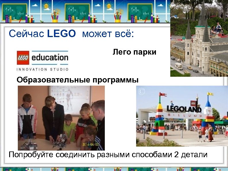 Сейчас LEGO может всё: Лего парки Образовательные программы Попробуйте соединить разными способами 2 детали
