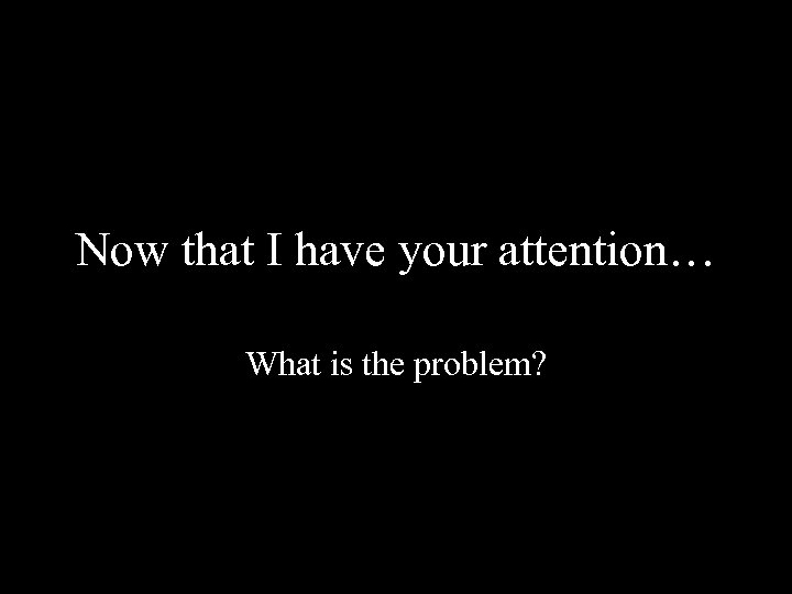 Now that I have your attention… What is the problem? 