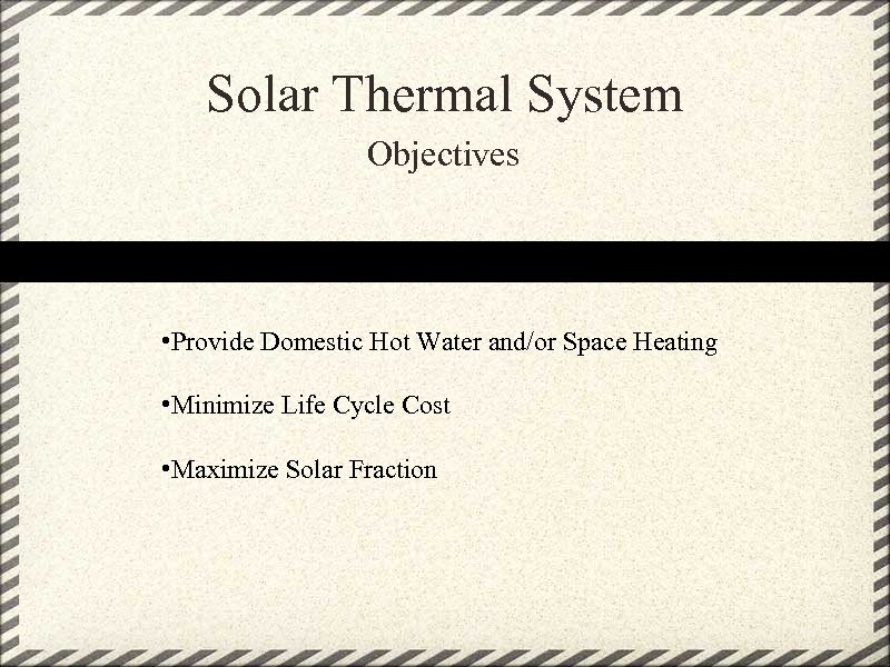 Solar Thermal System Objectives • Provide Domestic Hot Water and/or Space Heating • Minimize
