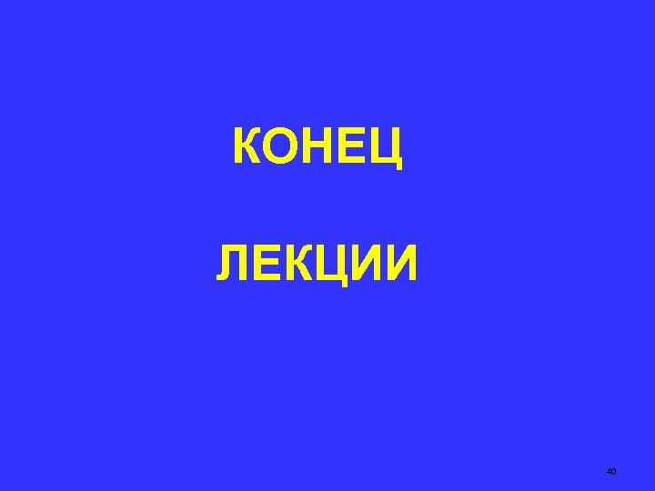 КОНЕЦ ЛЕКЦИИ 40 