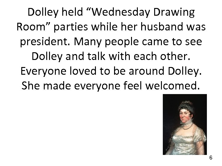 Dolley held “Wednesday Drawing Room” parties while her husband was president. Many people came