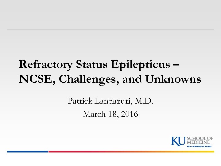 Refractory Status Epilepticus – NCSE, Challenges, and Unknowns Patrick Landazuri, M. D. March 18,