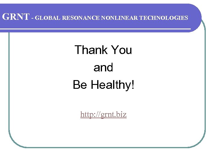 GRNT - GLOBAL RESONANCE NONLINEAR TECHNOLOGIES Thank You and Be Healthy! http: //grnt. biz