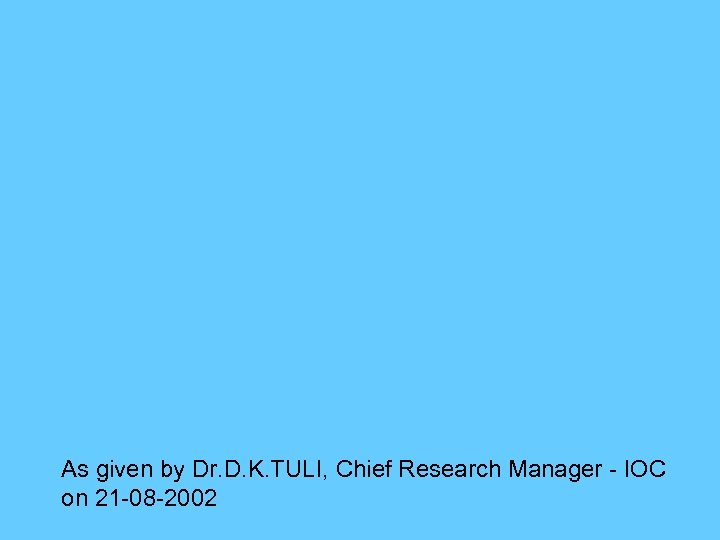 As given by Dr. D. K. TULI, Chief Research Manager - IOC on 21
