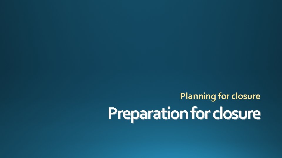 Planning for closure Preparation for closure 