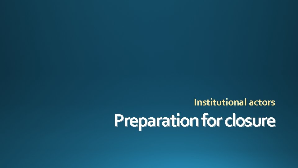Institutional actors Preparation for closure 