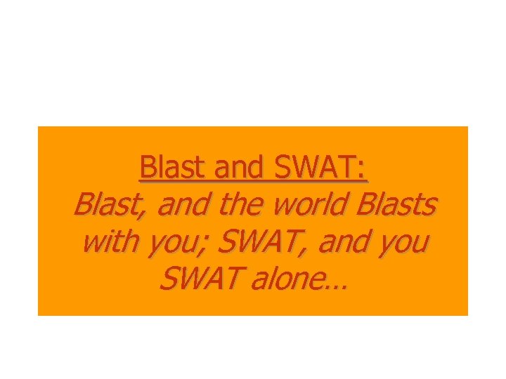 Blast and SWAT: Blast, and the world Blasts with you; SWAT, and you SWAT
