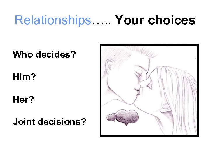 Relationships…. . Your choices Who decides? Him? Her? Joint decisions? 