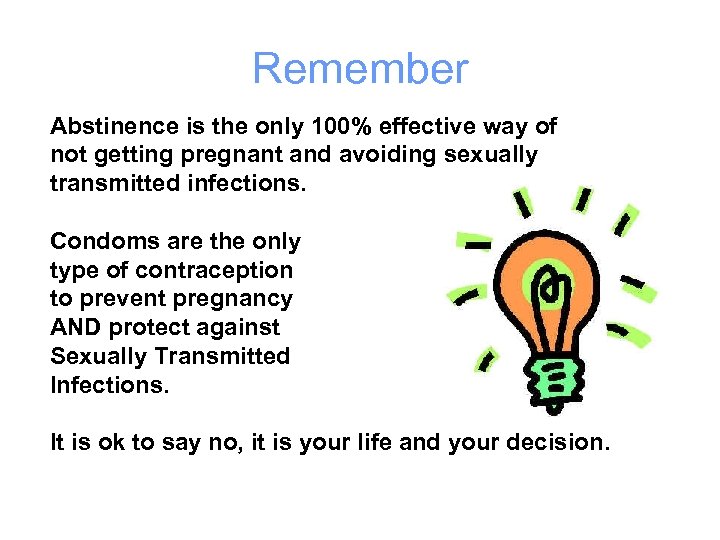 Remember Abstinence is the only 100% effective way of not getting pregnant and avoiding