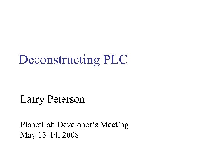 Deconstructing PLC Larry Peterson Planet. Lab Developer’s Meeting May 13 -14, 2008 