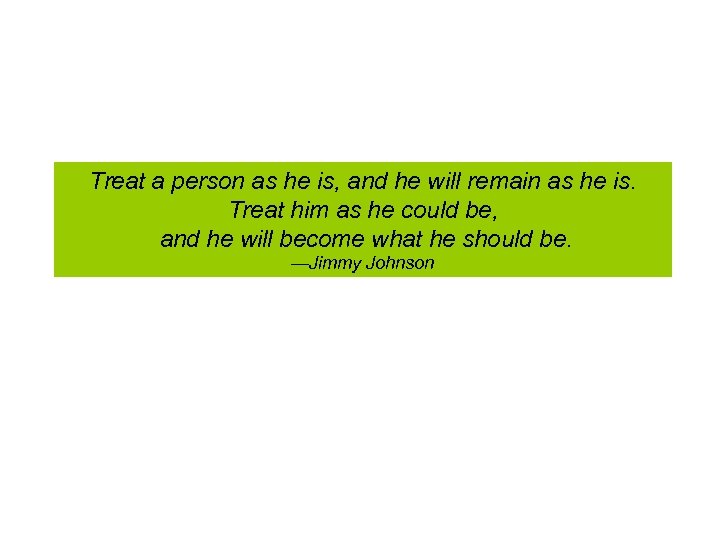 Treat a person as he is, and he will remain as he is. Treat