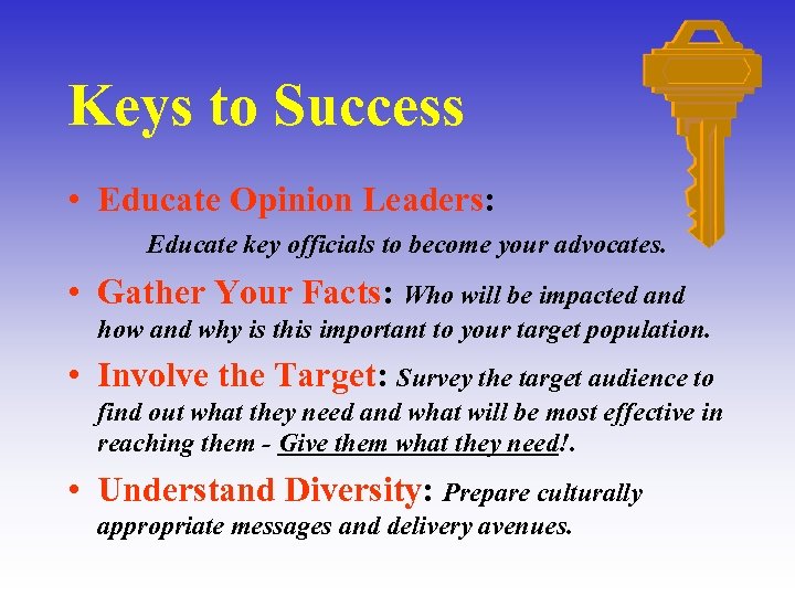 Keys to Success • Educate Opinion Leaders: Educate key officials to become your advocates.