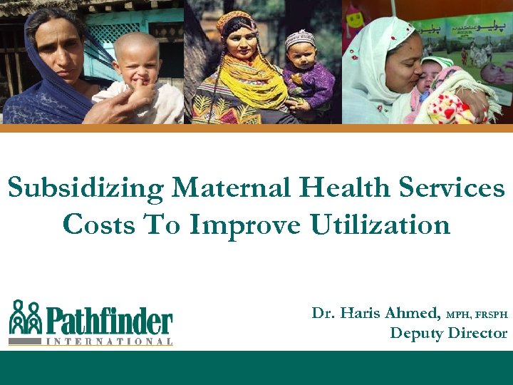 Subsidizing Maternal Health Services Costs To Improve Utilization Dr. Haris Ahmed, MPH, FRSPH Deputy