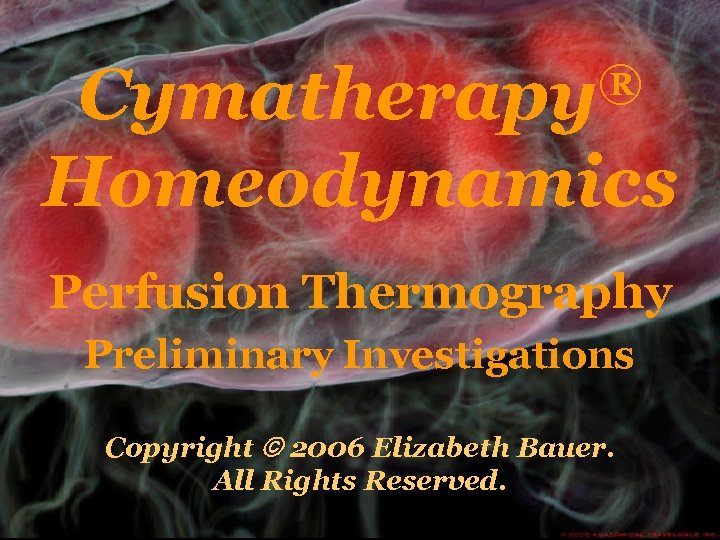® Cymatherapy Homeodynamics Perfusion Thermography Preliminary Investigations Copyright 2006 Elizabeth Bauer. All Rights Reserved.
