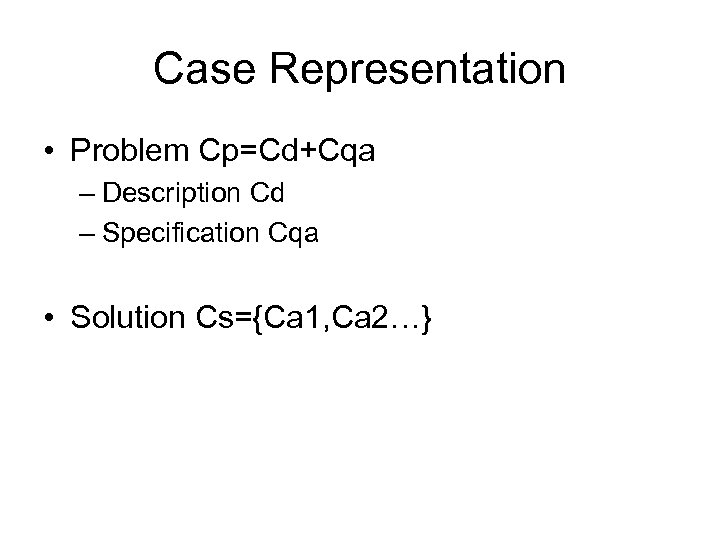 Case Representation • Problem Cp=Cd+Cqa – Description Cd – Specification Cqa • Solution Cs={Ca