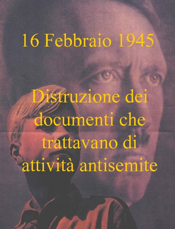 16 Febbraio 1945 Distruzione dei documenti che trattavano di attività antisemite 