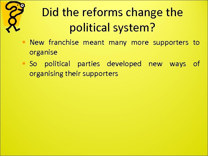 Did the reforms change the political system? • New franchise meant many more supporters